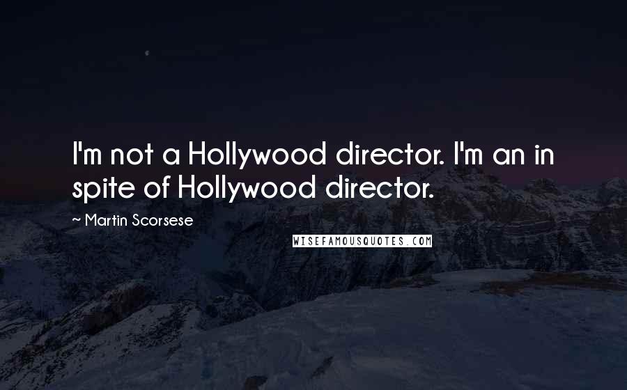 Martin Scorsese Quotes: I'm not a Hollywood director. I'm an in spite of Hollywood director.