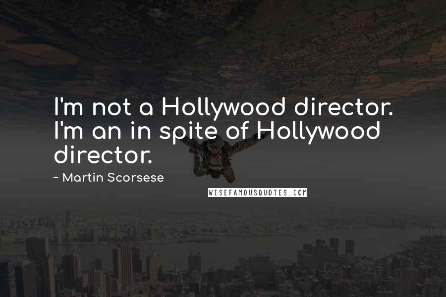 Martin Scorsese Quotes: I'm not a Hollywood director. I'm an in spite of Hollywood director.