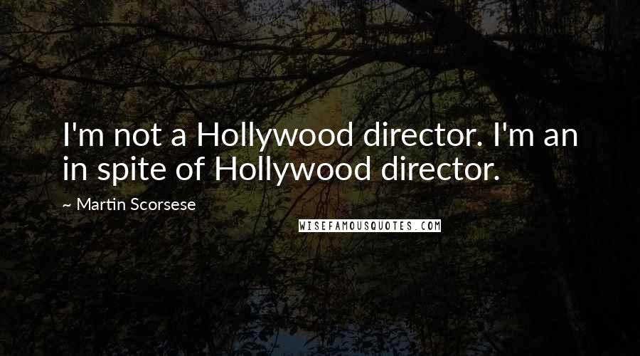 Martin Scorsese Quotes: I'm not a Hollywood director. I'm an in spite of Hollywood director.