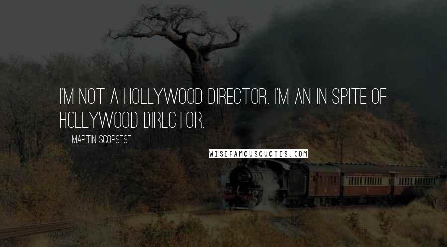 Martin Scorsese Quotes: I'm not a Hollywood director. I'm an in spite of Hollywood director.