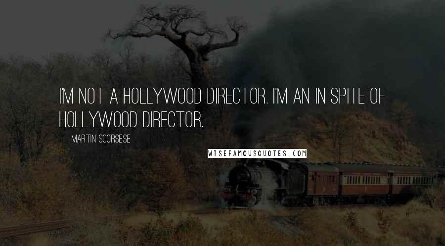 Martin Scorsese Quotes: I'm not a Hollywood director. I'm an in spite of Hollywood director.