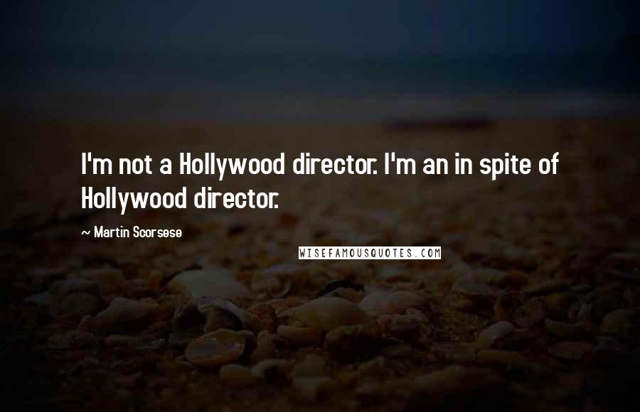 Martin Scorsese Quotes: I'm not a Hollywood director. I'm an in spite of Hollywood director.