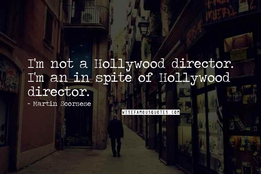 Martin Scorsese Quotes: I'm not a Hollywood director. I'm an in spite of Hollywood director.