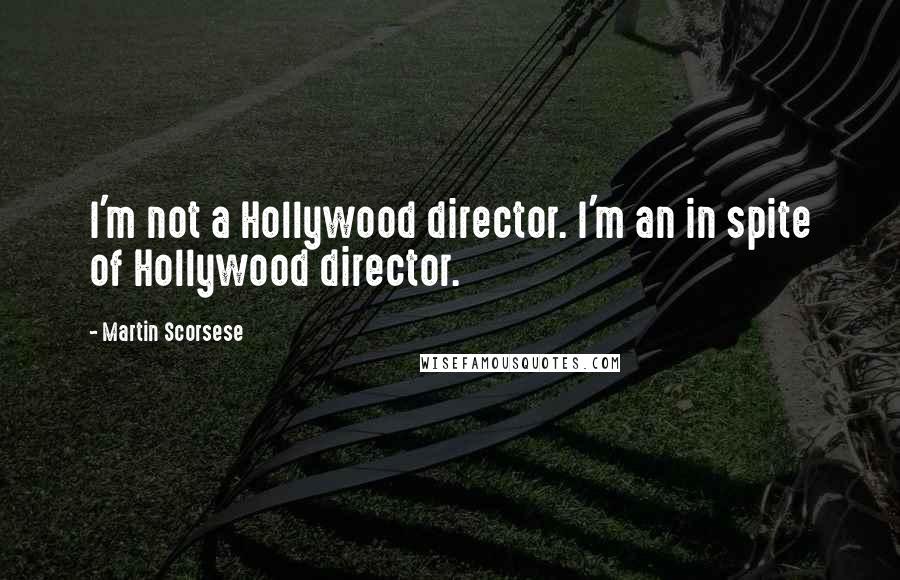 Martin Scorsese Quotes: I'm not a Hollywood director. I'm an in spite of Hollywood director.