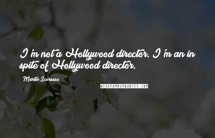 Martin Scorsese Quotes: I'm not a Hollywood director. I'm an in spite of Hollywood director.