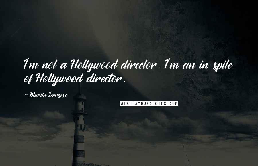 Martin Scorsese Quotes: I'm not a Hollywood director. I'm an in spite of Hollywood director.