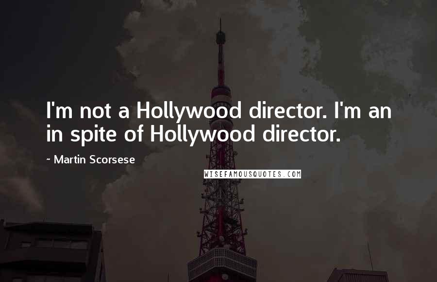 Martin Scorsese Quotes: I'm not a Hollywood director. I'm an in spite of Hollywood director.