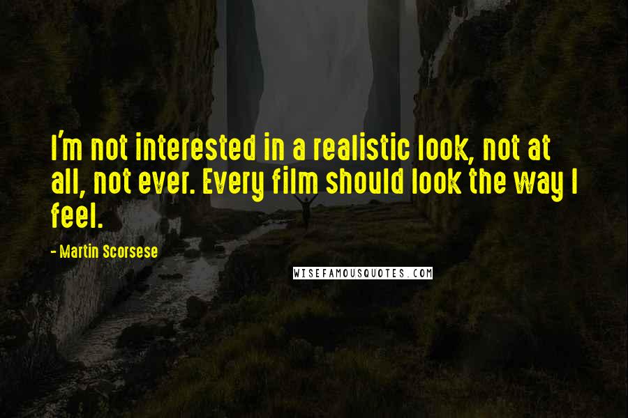 Martin Scorsese Quotes: I'm not interested in a realistic look, not at all, not ever. Every film should look the way I feel.