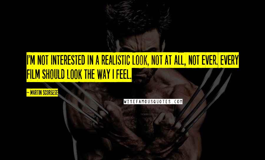 Martin Scorsese Quotes: I'm not interested in a realistic look, not at all, not ever. Every film should look the way I feel.