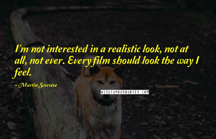 Martin Scorsese Quotes: I'm not interested in a realistic look, not at all, not ever. Every film should look the way I feel.