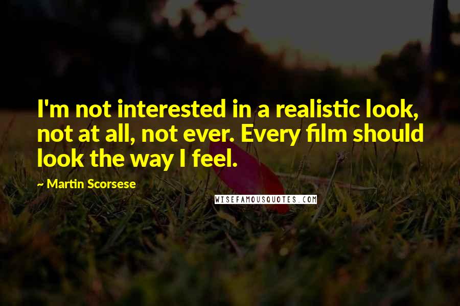 Martin Scorsese Quotes: I'm not interested in a realistic look, not at all, not ever. Every film should look the way I feel.