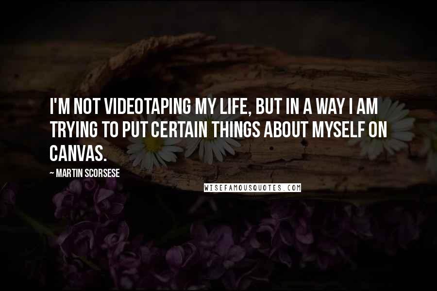 Martin Scorsese Quotes: I'm not videotaping my life, but in a way I am trying to put certain things about myself on canvas.
