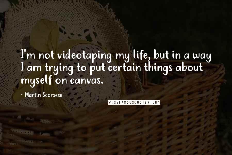 Martin Scorsese Quotes: I'm not videotaping my life, but in a way I am trying to put certain things about myself on canvas.