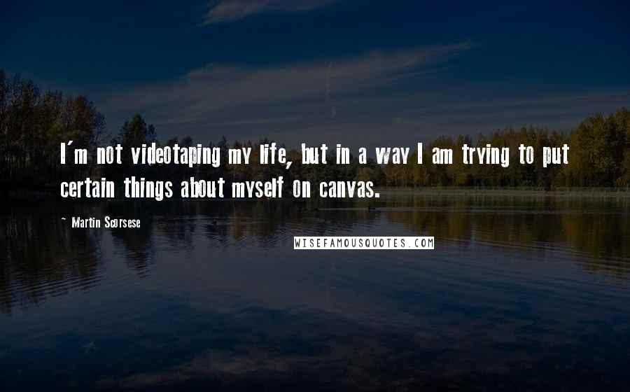 Martin Scorsese Quotes: I'm not videotaping my life, but in a way I am trying to put certain things about myself on canvas.