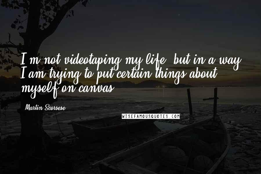 Martin Scorsese Quotes: I'm not videotaping my life, but in a way I am trying to put certain things about myself on canvas.
