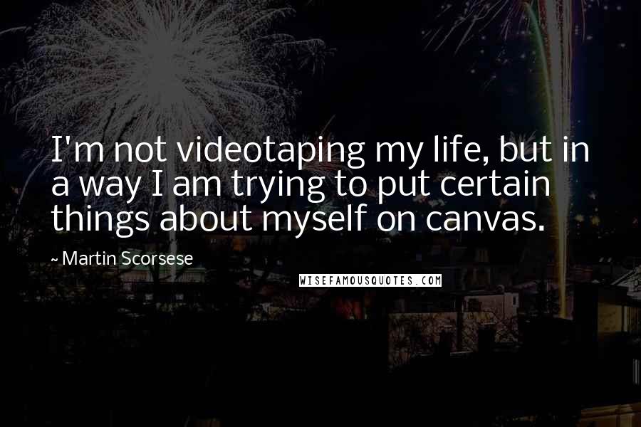 Martin Scorsese Quotes: I'm not videotaping my life, but in a way I am trying to put certain things about myself on canvas.