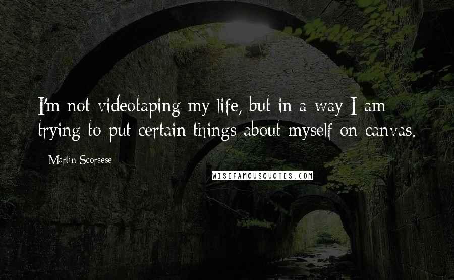 Martin Scorsese Quotes: I'm not videotaping my life, but in a way I am trying to put certain things about myself on canvas.