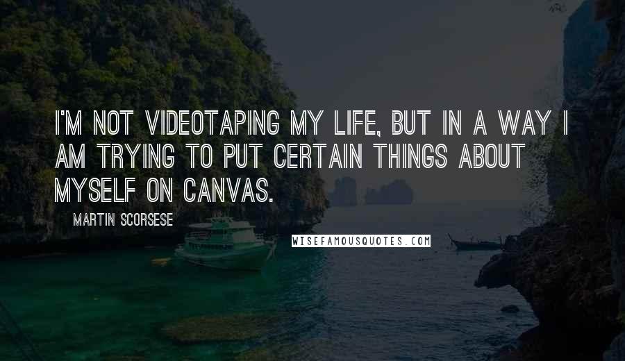 Martin Scorsese Quotes: I'm not videotaping my life, but in a way I am trying to put certain things about myself on canvas.