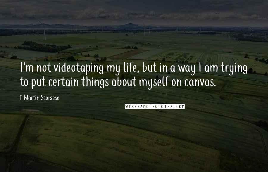 Martin Scorsese Quotes: I'm not videotaping my life, but in a way I am trying to put certain things about myself on canvas.