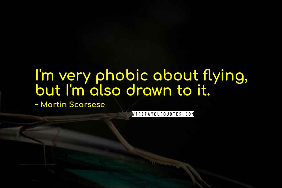 Martin Scorsese Quotes: I'm very phobic about flying, but I'm also drawn to it.