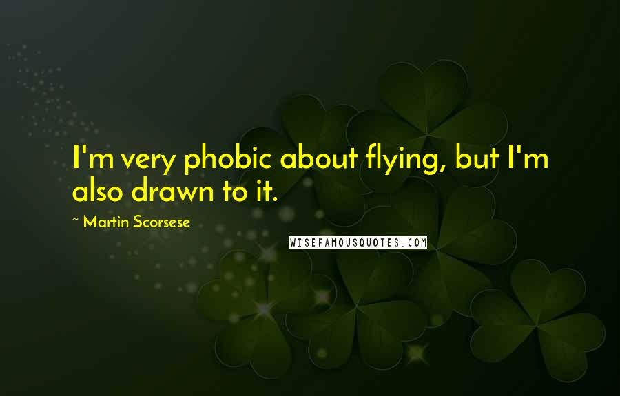 Martin Scorsese Quotes: I'm very phobic about flying, but I'm also drawn to it.