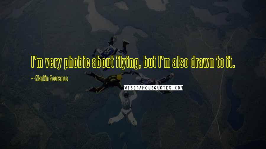 Martin Scorsese Quotes: I'm very phobic about flying, but I'm also drawn to it.