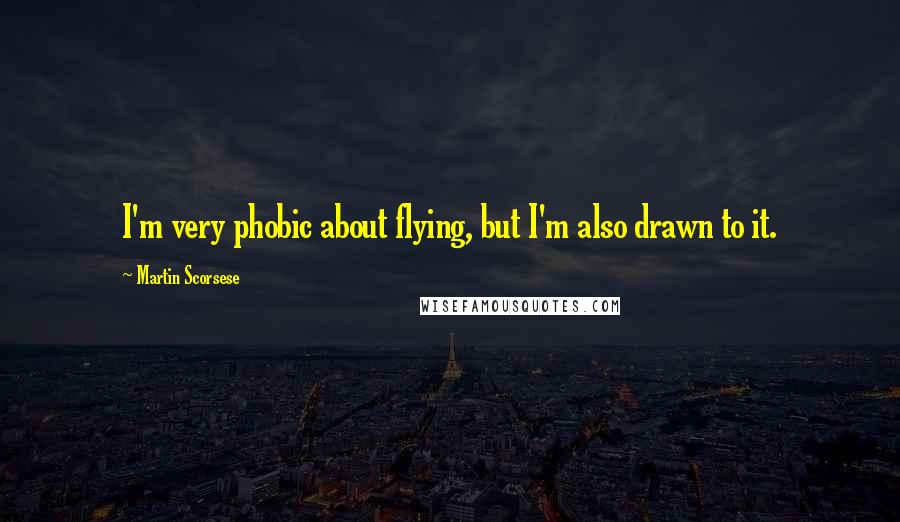Martin Scorsese Quotes: I'm very phobic about flying, but I'm also drawn to it.