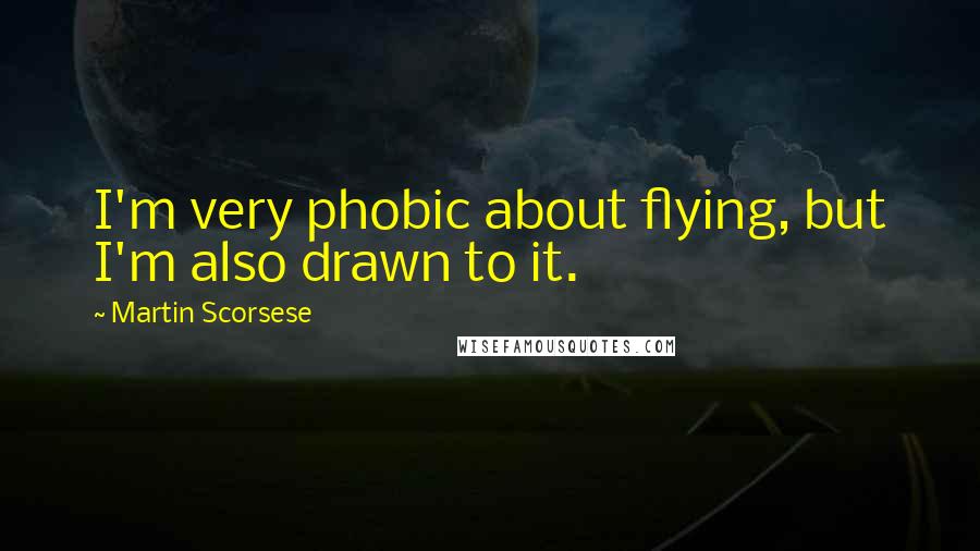 Martin Scorsese Quotes: I'm very phobic about flying, but I'm also drawn to it.