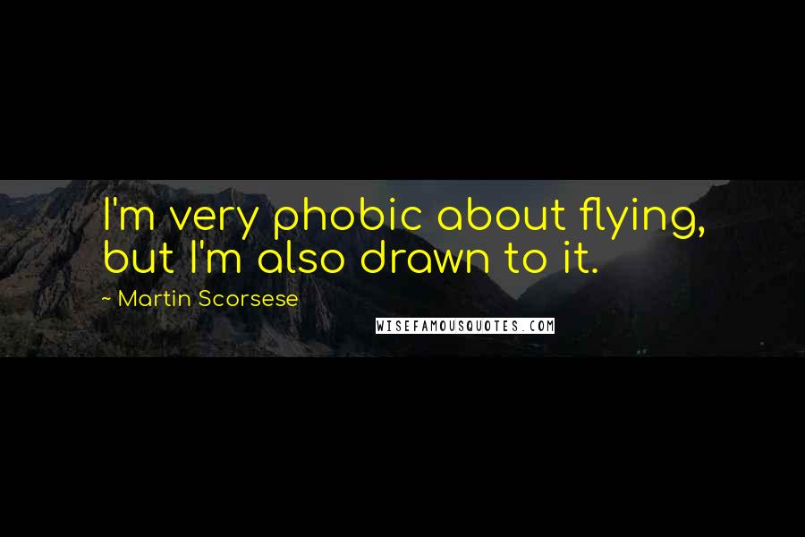 Martin Scorsese Quotes: I'm very phobic about flying, but I'm also drawn to it.