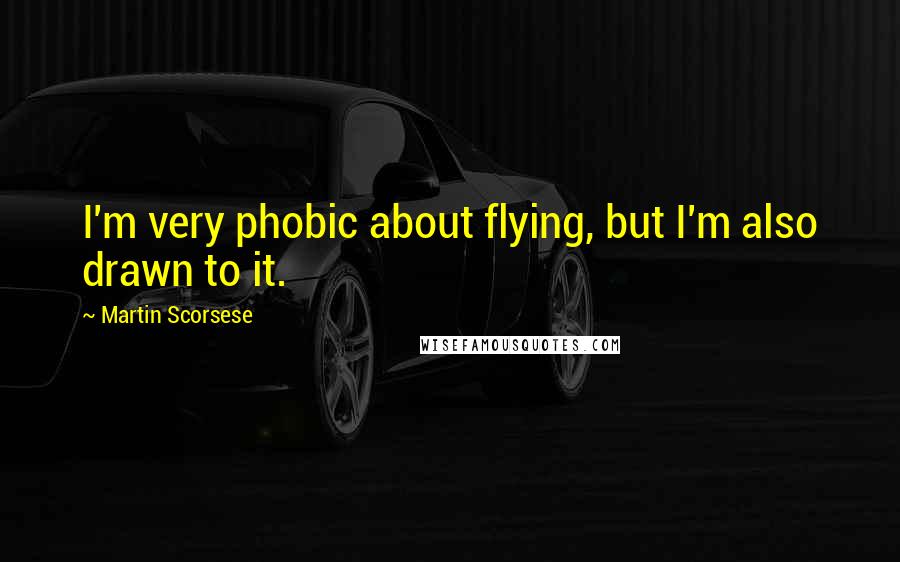 Martin Scorsese Quotes: I'm very phobic about flying, but I'm also drawn to it.