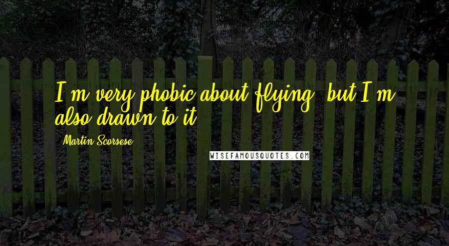 Martin Scorsese Quotes: I'm very phobic about flying, but I'm also drawn to it.