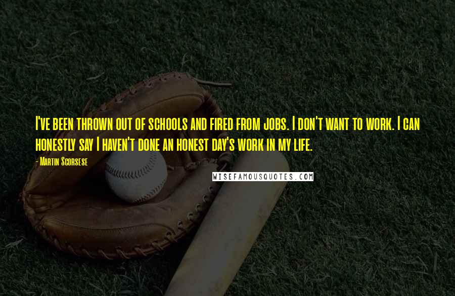 Martin Scorsese Quotes: I've been thrown out of schools and fired from jobs. I don't want to work. I can honestly say I haven't done an honest day's work in my life.