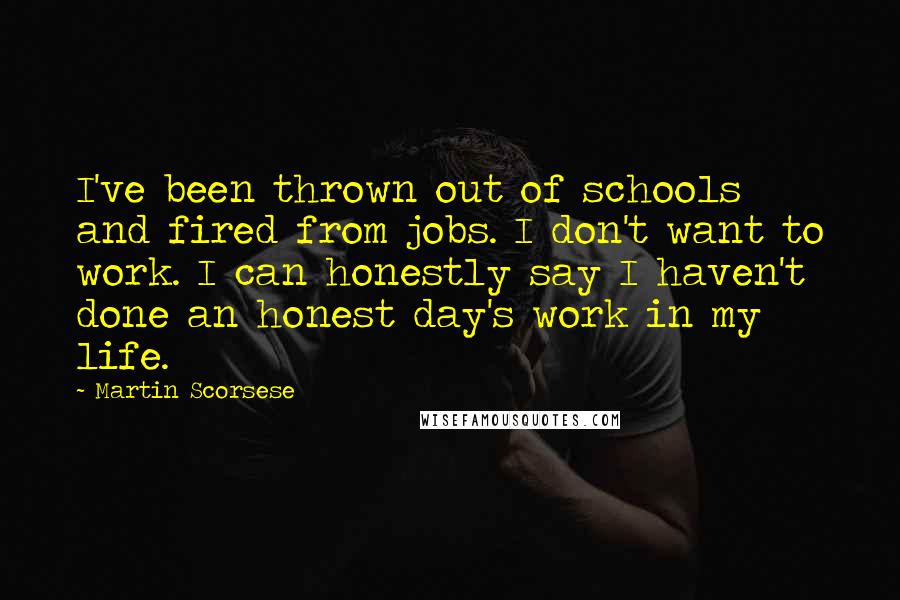 Martin Scorsese Quotes: I've been thrown out of schools and fired from jobs. I don't want to work. I can honestly say I haven't done an honest day's work in my life.