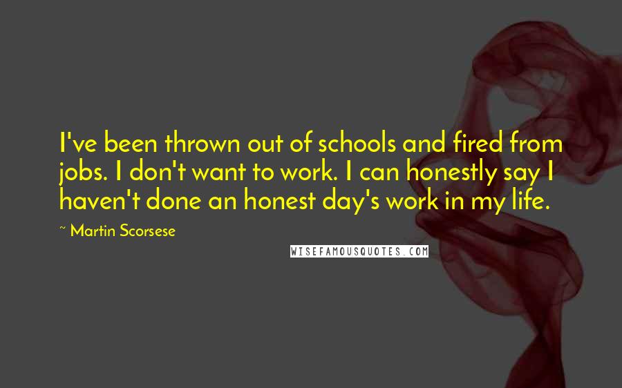 Martin Scorsese Quotes: I've been thrown out of schools and fired from jobs. I don't want to work. I can honestly say I haven't done an honest day's work in my life.