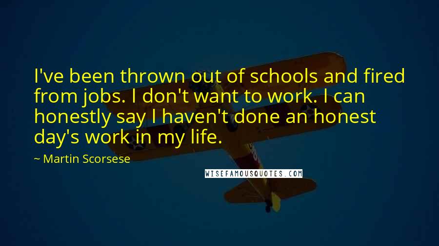 Martin Scorsese Quotes: I've been thrown out of schools and fired from jobs. I don't want to work. I can honestly say I haven't done an honest day's work in my life.