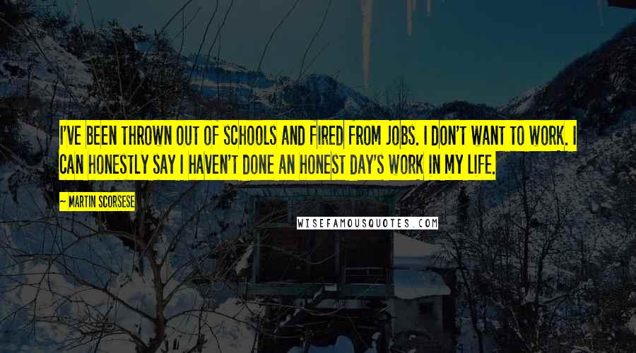 Martin Scorsese Quotes: I've been thrown out of schools and fired from jobs. I don't want to work. I can honestly say I haven't done an honest day's work in my life.