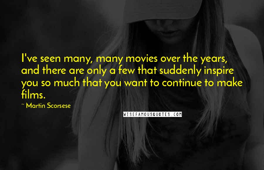 Martin Scorsese Quotes: I've seen many, many movies over the years, and there are only a few that suddenly inspire you so much that you want to continue to make films.