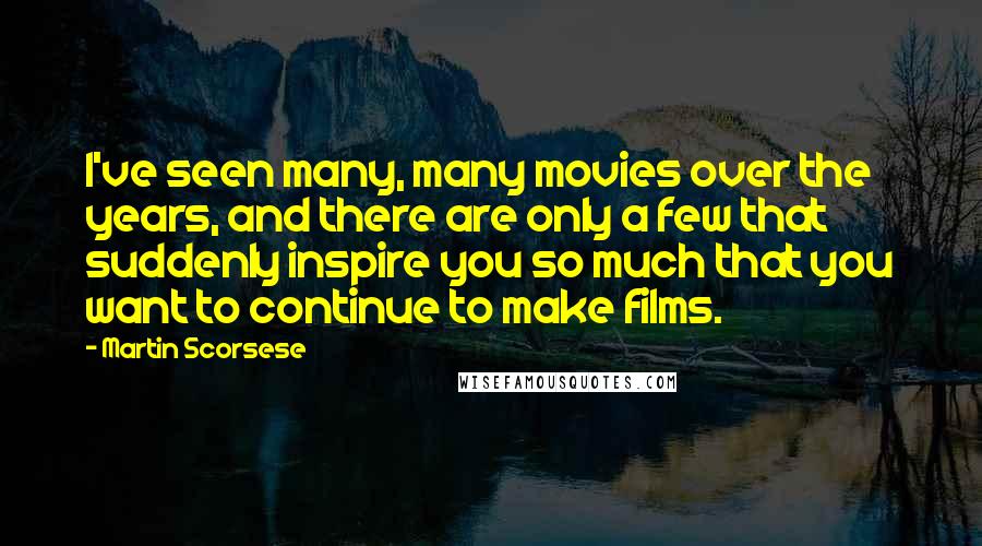 Martin Scorsese Quotes: I've seen many, many movies over the years, and there are only a few that suddenly inspire you so much that you want to continue to make films.