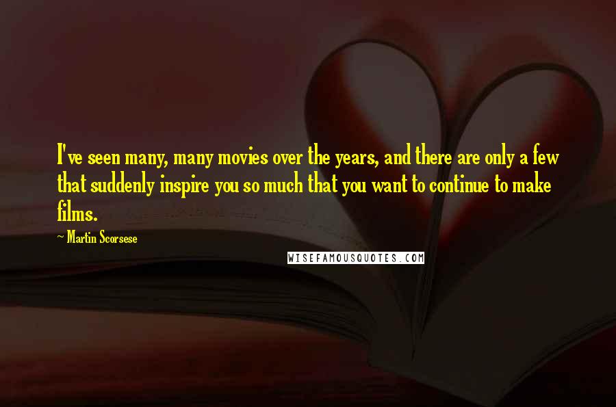 Martin Scorsese Quotes: I've seen many, many movies over the years, and there are only a few that suddenly inspire you so much that you want to continue to make films.