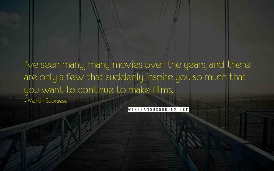 Martin Scorsese Quotes: I've seen many, many movies over the years, and there are only a few that suddenly inspire you so much that you want to continue to make films.