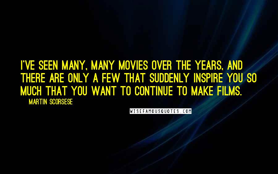 Martin Scorsese Quotes: I've seen many, many movies over the years, and there are only a few that suddenly inspire you so much that you want to continue to make films.