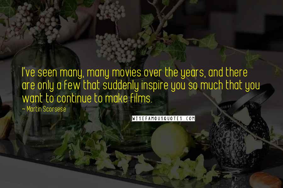 Martin Scorsese Quotes: I've seen many, many movies over the years, and there are only a few that suddenly inspire you so much that you want to continue to make films.