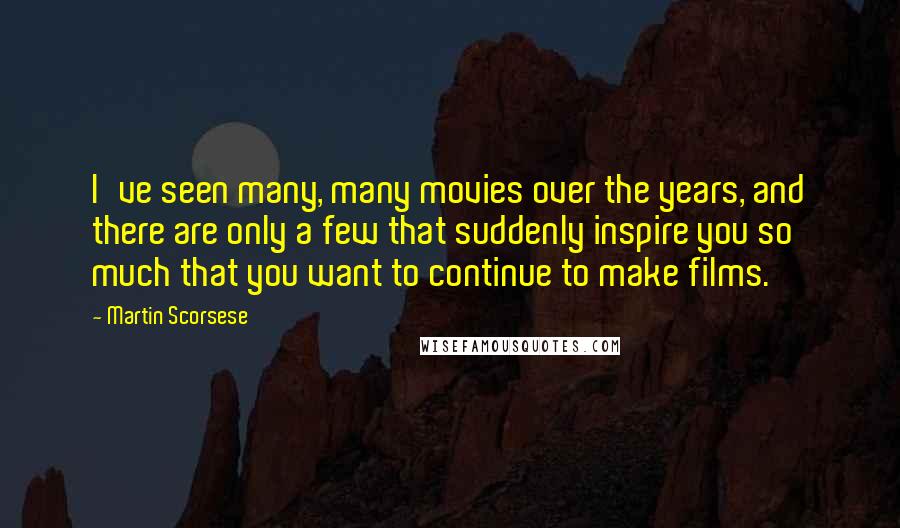 Martin Scorsese Quotes: I've seen many, many movies over the years, and there are only a few that suddenly inspire you so much that you want to continue to make films.
