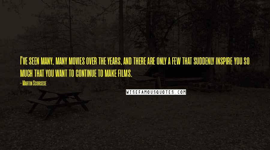 Martin Scorsese Quotes: I've seen many, many movies over the years, and there are only a few that suddenly inspire you so much that you want to continue to make films.