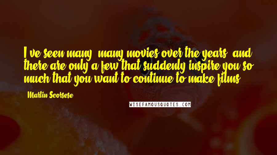 Martin Scorsese Quotes: I've seen many, many movies over the years, and there are only a few that suddenly inspire you so much that you want to continue to make films.