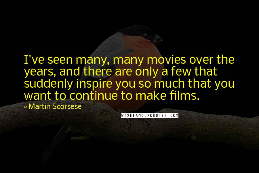 Martin Scorsese Quotes: I've seen many, many movies over the years, and there are only a few that suddenly inspire you so much that you want to continue to make films.