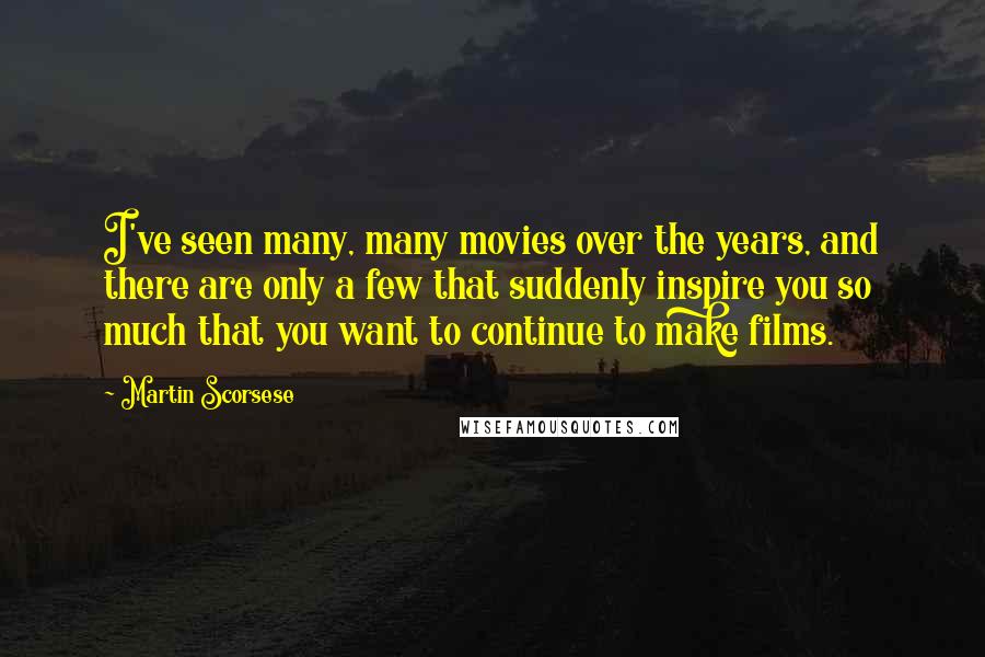 Martin Scorsese Quotes: I've seen many, many movies over the years, and there are only a few that suddenly inspire you so much that you want to continue to make films.