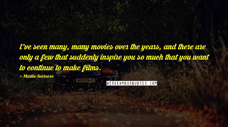 Martin Scorsese Quotes: I've seen many, many movies over the years, and there are only a few that suddenly inspire you so much that you want to continue to make films.