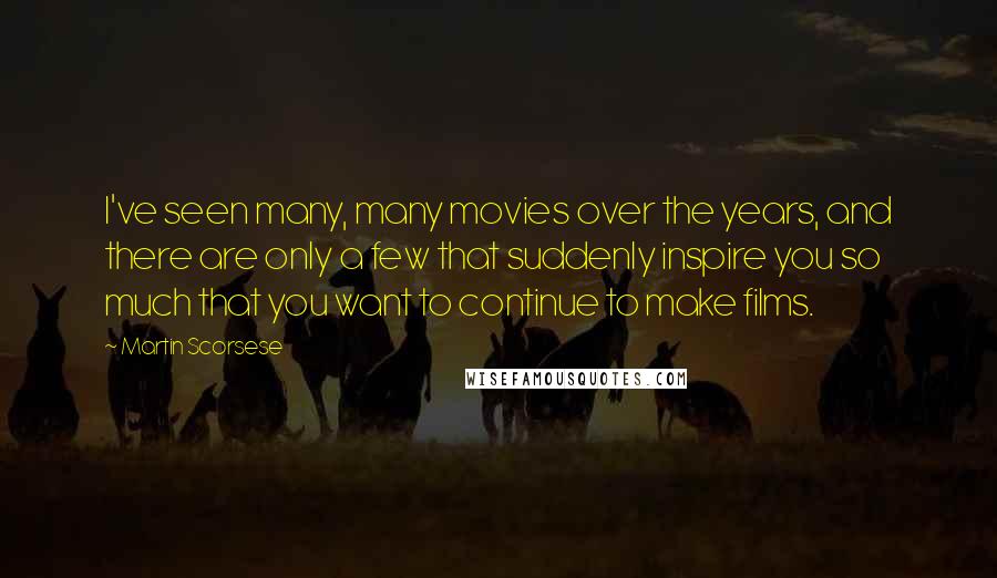 Martin Scorsese Quotes: I've seen many, many movies over the years, and there are only a few that suddenly inspire you so much that you want to continue to make films.