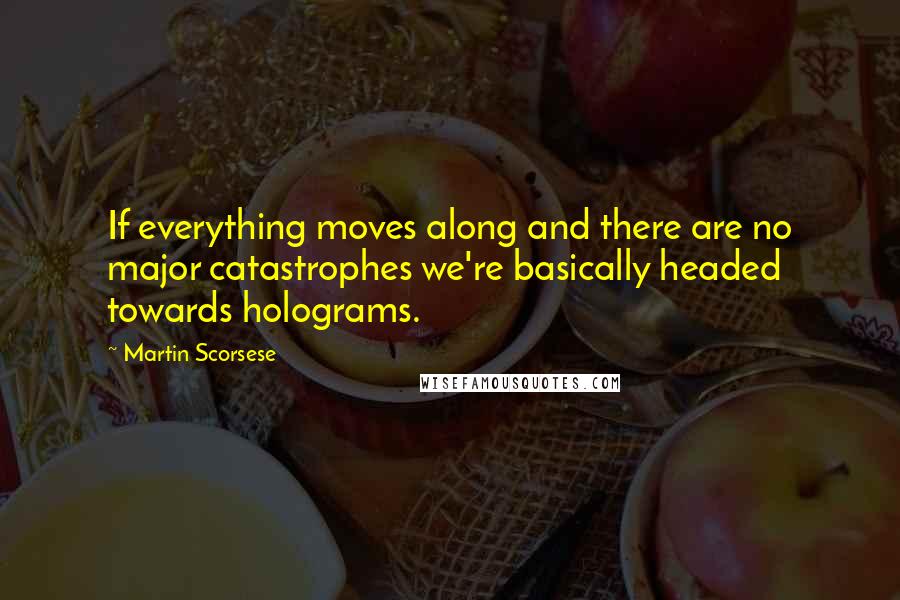 Martin Scorsese Quotes: If everything moves along and there are no major catastrophes we're basically headed towards holograms.